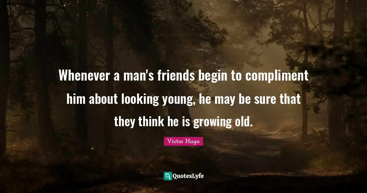 Whenever a man's friends begin to compliment him about looking young, he may be sure that they think he is growing old.