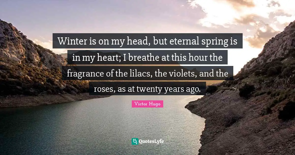 Spring Quotes: "Winter is on my head, but eternal spring is in my heart; I breathe at this hour the fragrance of the lilacs, the violets, and the roses, as at twenty years ago."