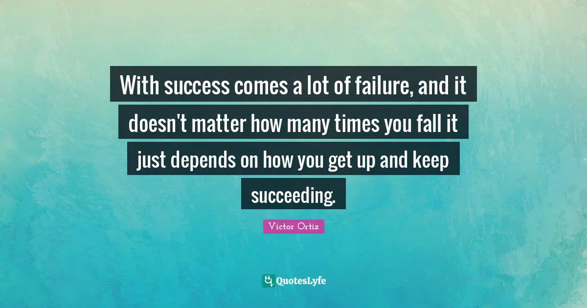 With success comes a lot of failure, and it doesn't matter how many times you fall it just depends on how you get up and keep succeeding.