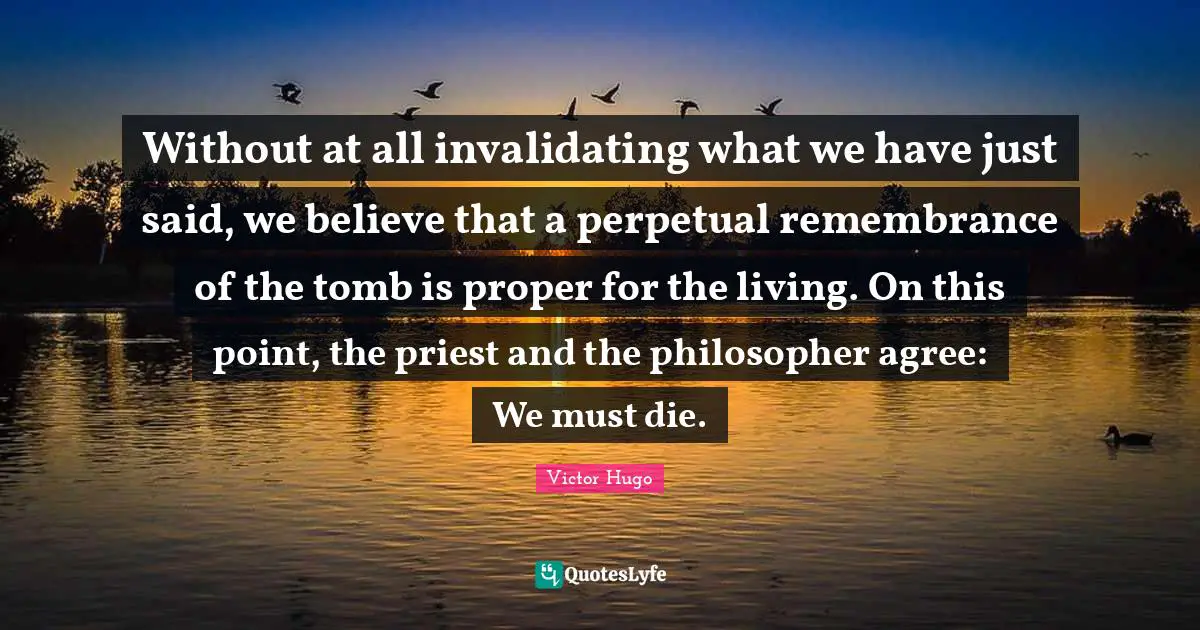 Without at all invalidating what we have just said, we believe that a perpetual remembrance of the tomb is proper for the living. On this point, the priest and the philosopher agree: We must die.