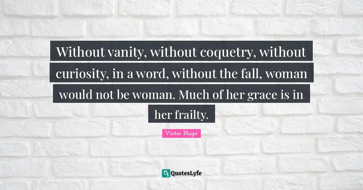 Without vanity, without coquetry, without curiosity, in a word, without the fall, woman would not be woman. Much of her grace is in her frailty.