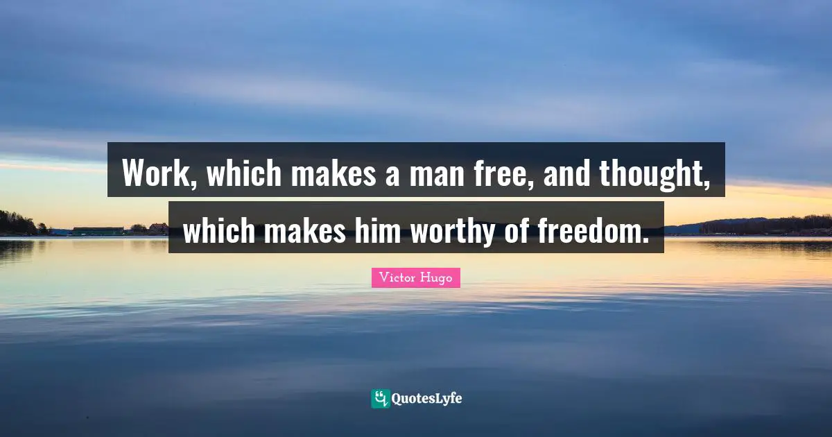 Work, which makes a man free, and thought, which makes him worthy of freedom.