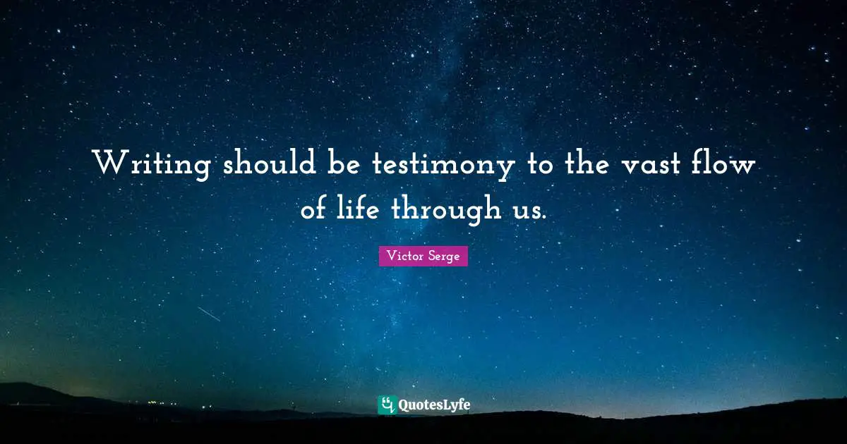 Writing should be testimony to the vast flow of life through us.