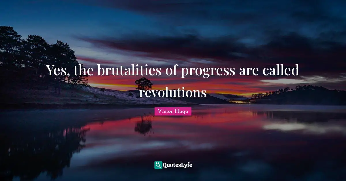 Yes, the brutalities of progress are called revolutions