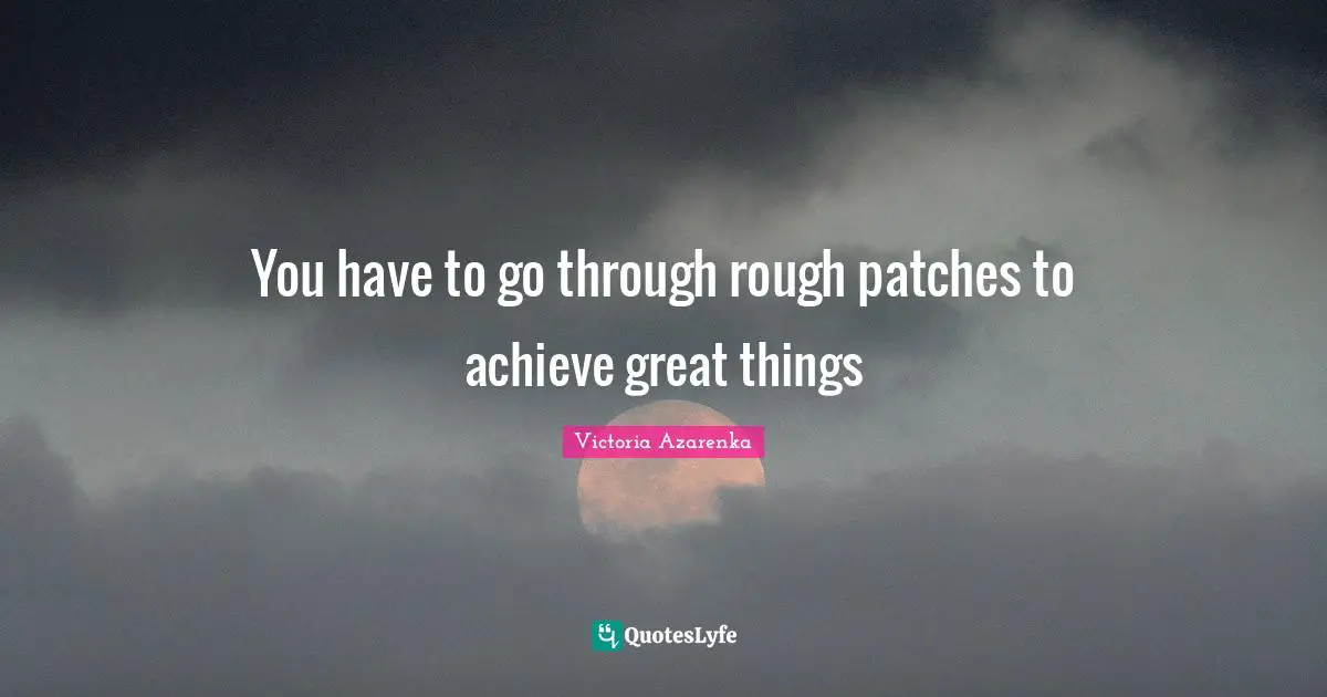 Rough Patches Quotes: "You have to go through rough patches to achieve great things"