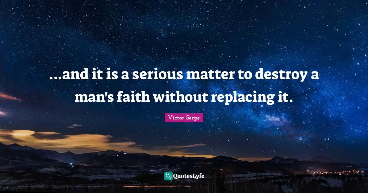 ...and it is a serious matter to destroy a man's faith without replacing it.