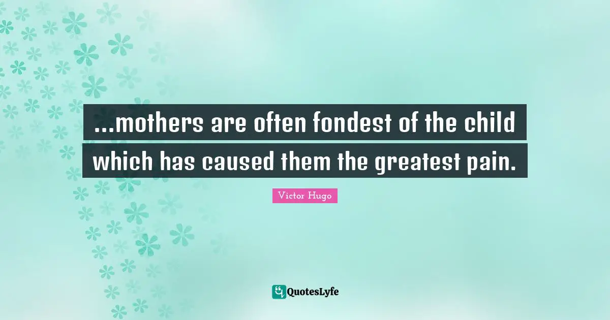 ...mothers are often fondest of the child which has caused them the greatest pain.