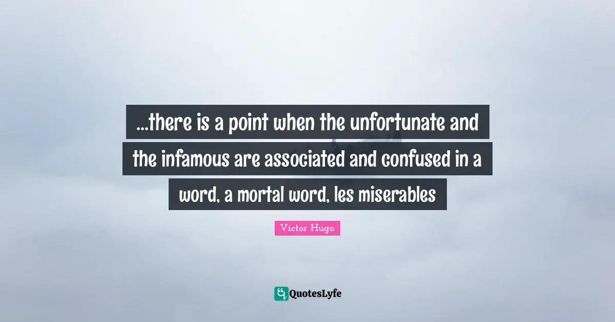 Infamous Quotes: "...there is a point when the unfortunate and the infamous are associated and confused in a word, a mortal word, les miserables"