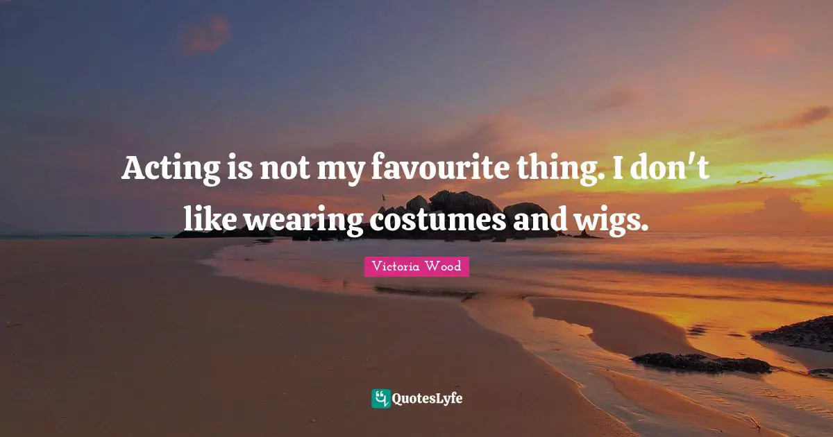 Victoria Wood Quotes: "Acting is not my favourite thing. I don't like wearing costumes and wigs."