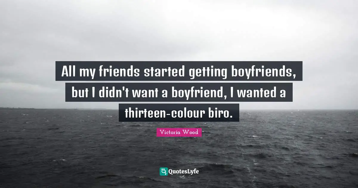 Victoria Wood Quotes: "All my friends started getting boyfriends, but I didn't want a boyfriend, I wanted a thirteen-colour biro."