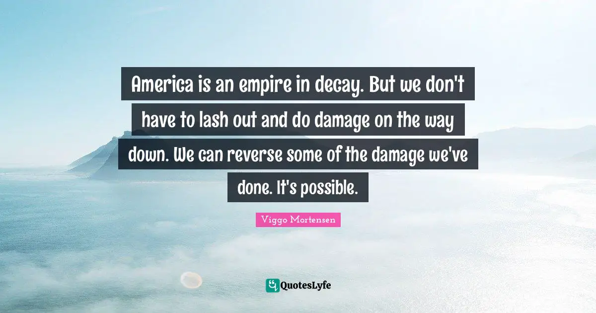 America is an empire in decay. But we don't have to lash out and do damage on the way down. We can reverse some of the damage we've done. It's possible.