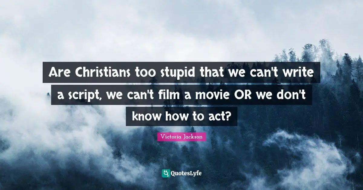 Victoria Jackson Quotes: "Are Christians too stupid that we can't write a script, we can't film a movie OR we don't know how to act?"