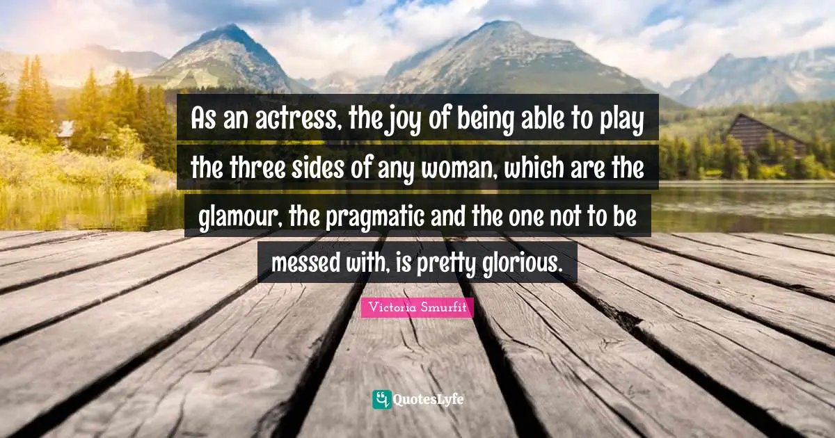 As an actress, the joy of being able to play the three sides of any woman, which are the glamour, the pragmatic and the one not to be messed with, is pretty glorious.