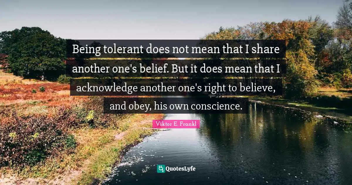 Conscience Quotes: "Being tolerant does not mean that I share another one's belief. But it does mean that I acknowledge another one's right to believe, and obey, his own conscience."