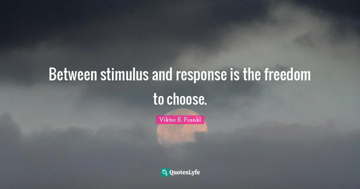Between stimulus and response is the freedom to choose.