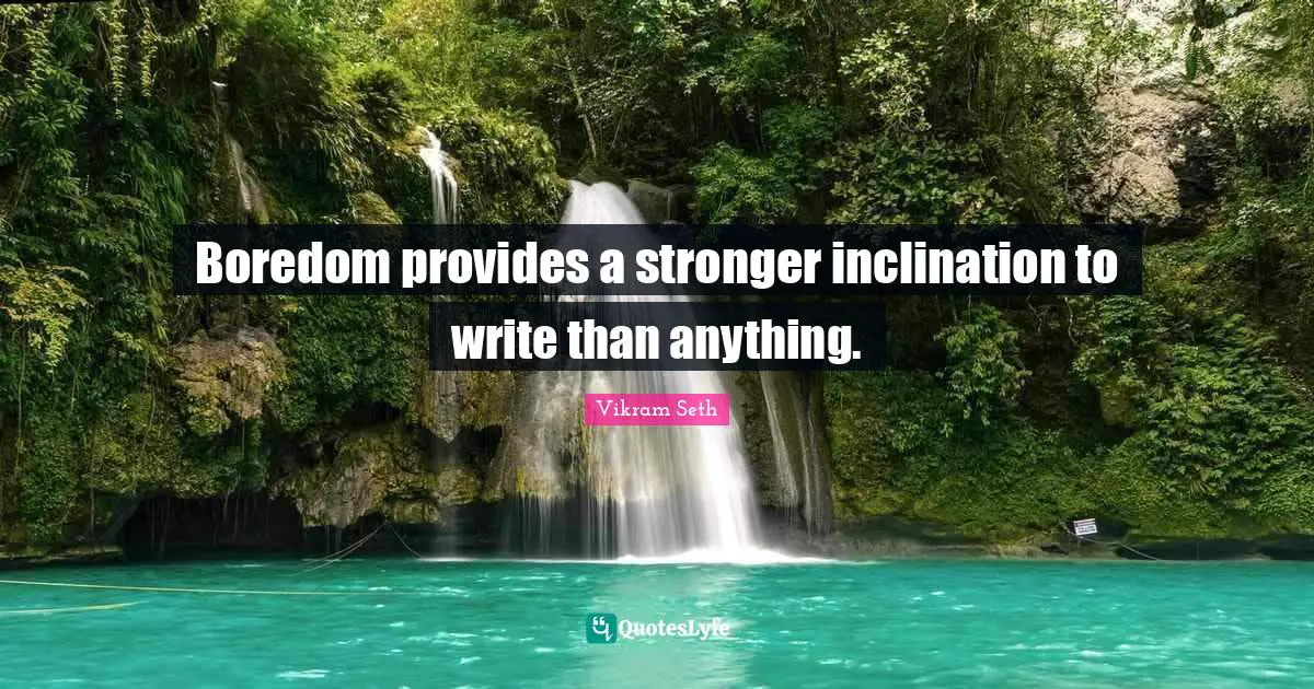 Boredom provides a stronger inclination to write than anything.