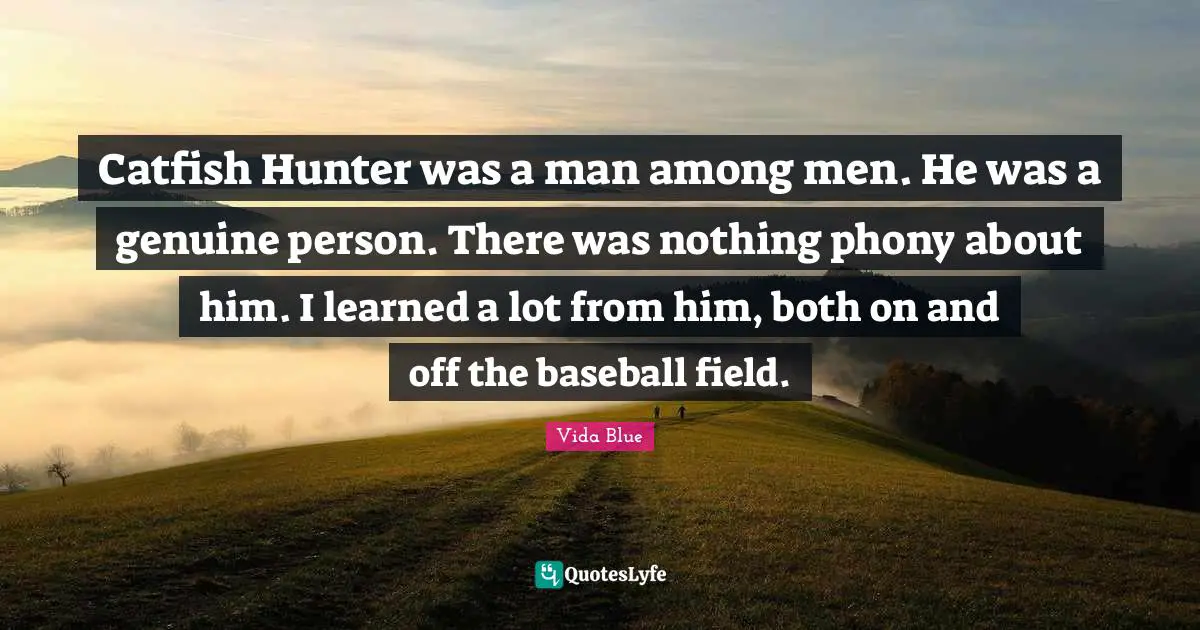 Catfish Hunter was a man among men. He was a genuine person. There was nothing phony about him. I learned a lot from him, both on and off the baseball field.