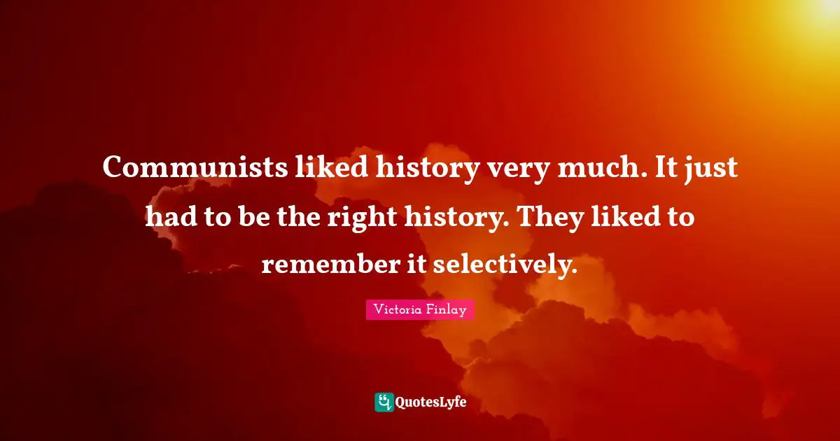 Communists liked history very much. It just had to be the right history. They liked to remember it selectively.