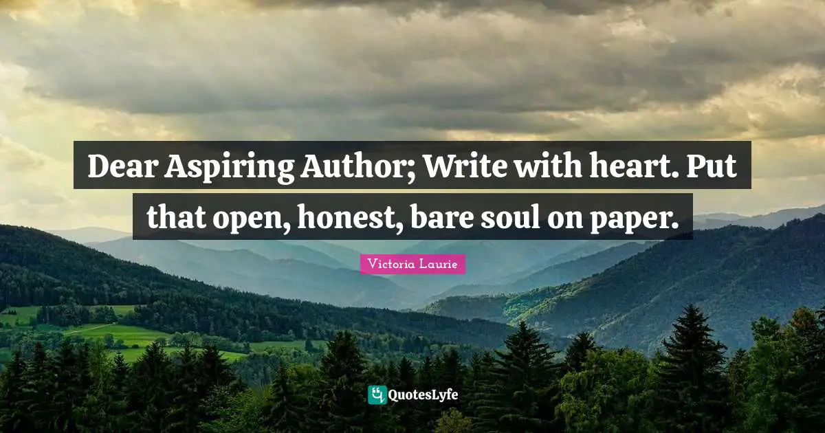 Dear Aspiring Author; Write with heart. Put that open, honest, bare soul on paper.