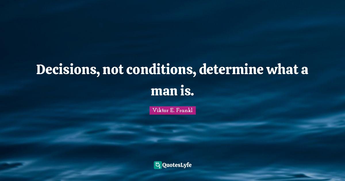Decisions, not conditions, determine what a man is.