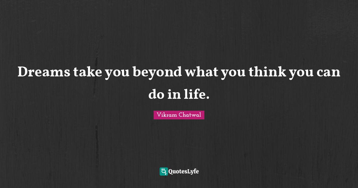 Dreams take you beyond what you think you can do in life.
