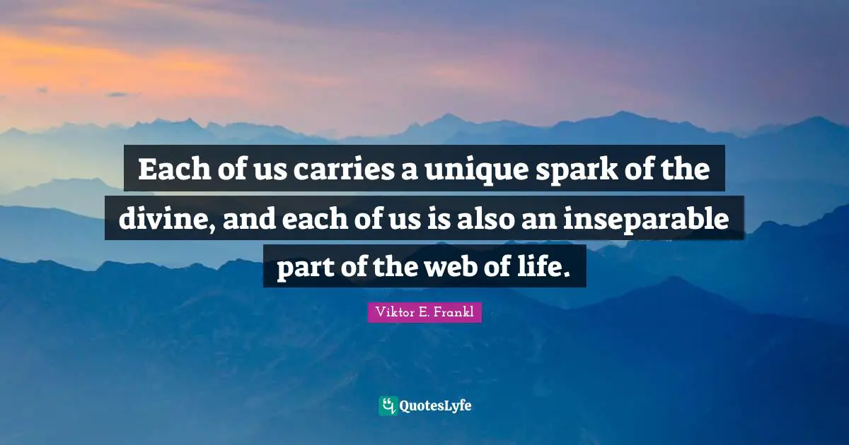Viktor E. Frankl Quotes: Each of us carries a unique spark of the divine, and each of us is also an inseparable part of the web of life.