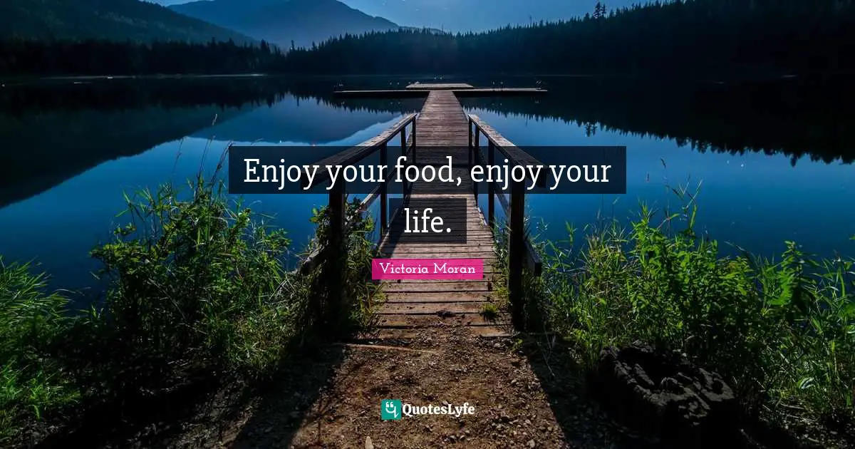 Enjoy your food, enjoy your life.