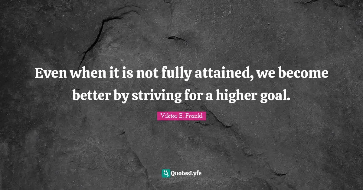 Even when it is not fully attained, we become better by striving for a higher goal.