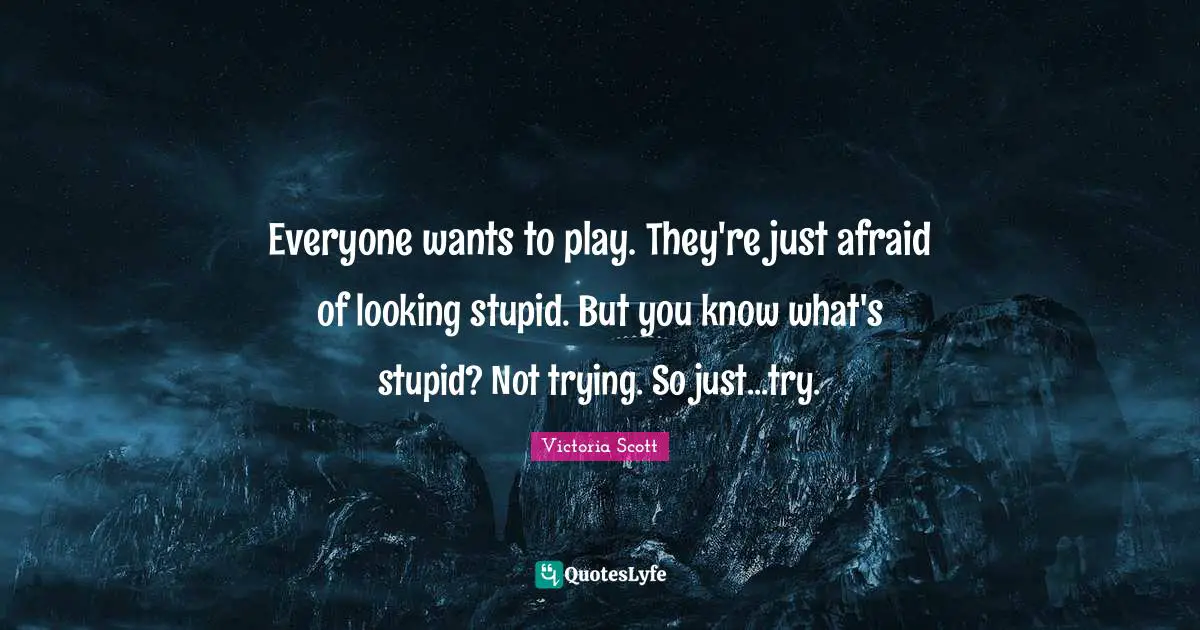 Everyone wants to play. They're just afraid of looking stupid. But you know what's stupid? Not trying. So just...try.