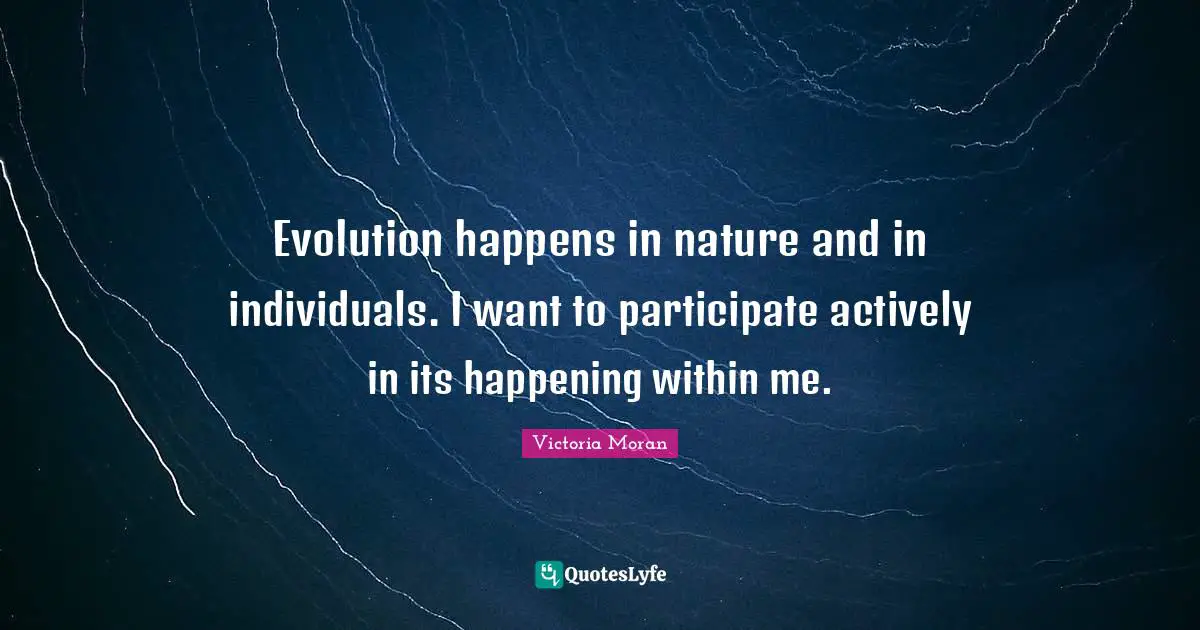 Evolution happens in nature and in individuals. I want to participate actively in its happening within me.