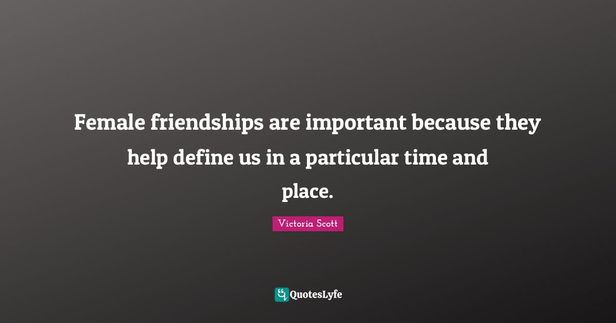 Female friendships are important because they help define us in a particular time and place.