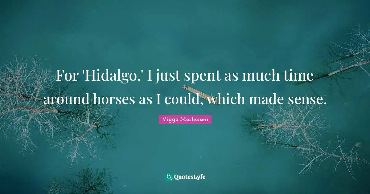 For 'Hidalgo,' I just spent as much time around horses as I could, which made sense.