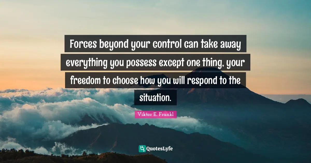 Freedom Quotes: "Forces beyond your control can take away everything you possess except one thing, your freedom to choose how you will respond to the situation."