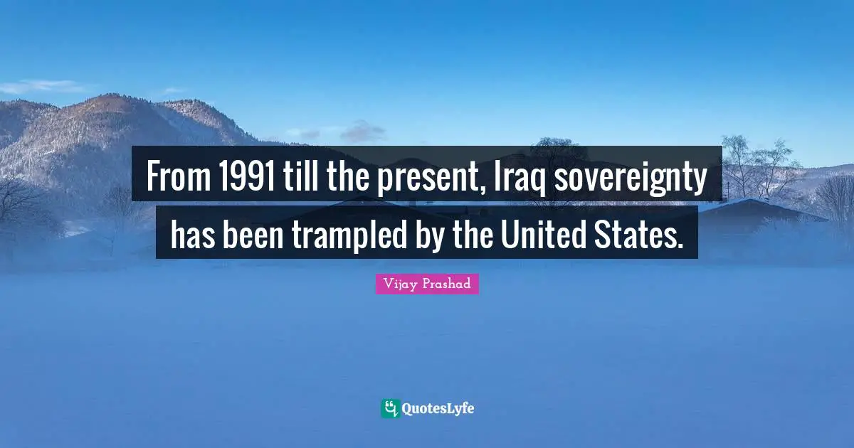 From 1991 till the present, Iraq sovereignty has been trampled by the United States.