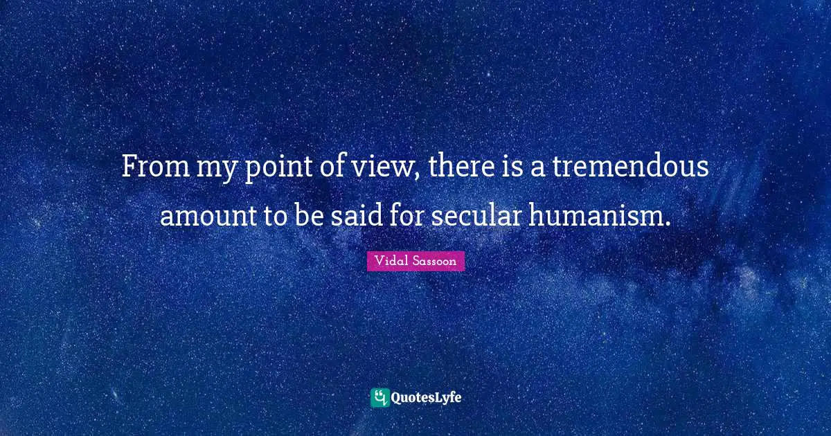 Humanism Quotes: "From my point of view, there is a tremendous amount to be said for secular humanism."