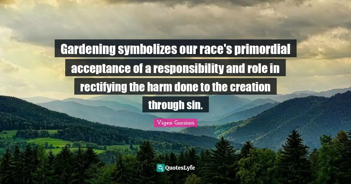 Gardening symbolizes our race's primordial acceptance of a responsibility and role in rectifying the harm done to the creation through sin.