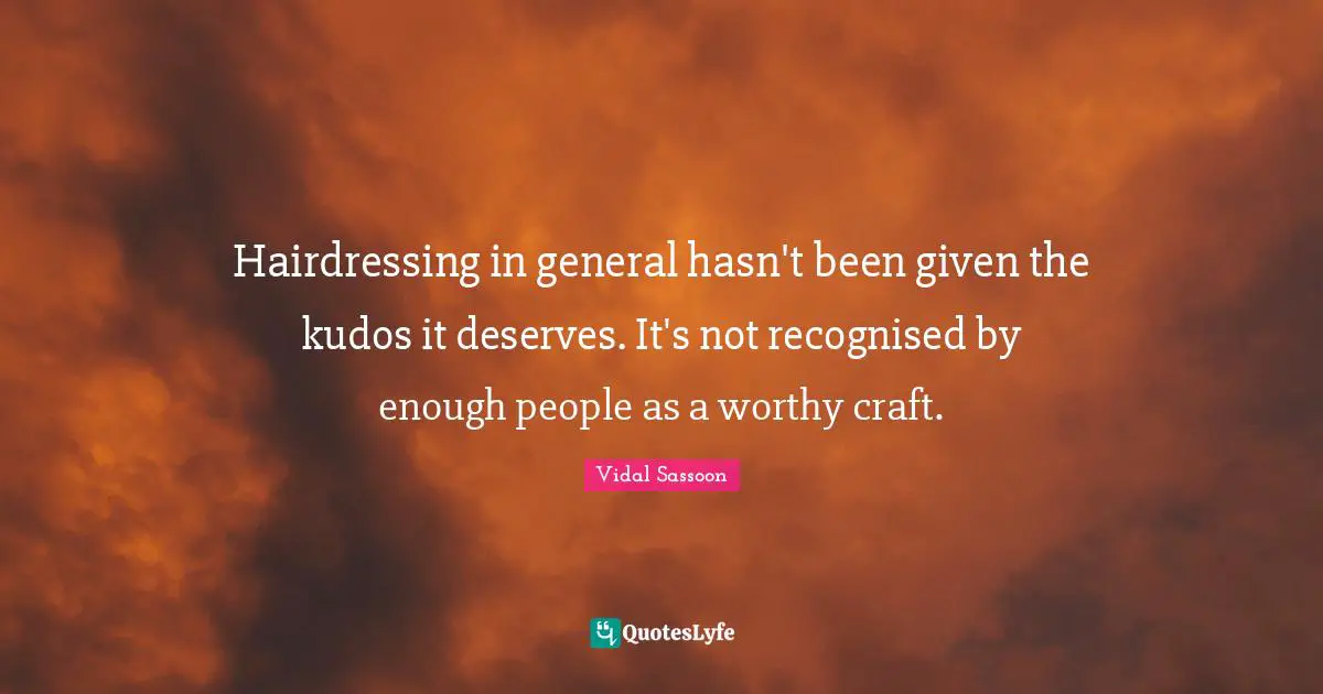 Hairdressing in general hasn't been given the kudos it deserves. It's not recognised by enough people as a worthy craft.