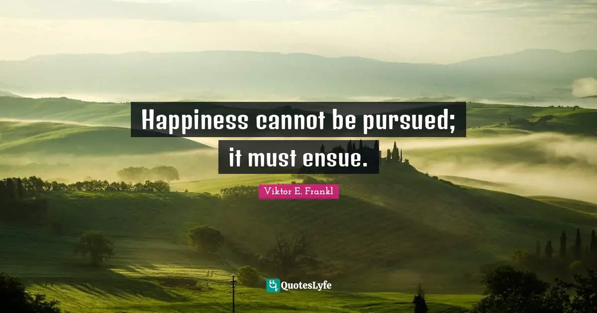 Happiness cannot be pursued; it must ensue.