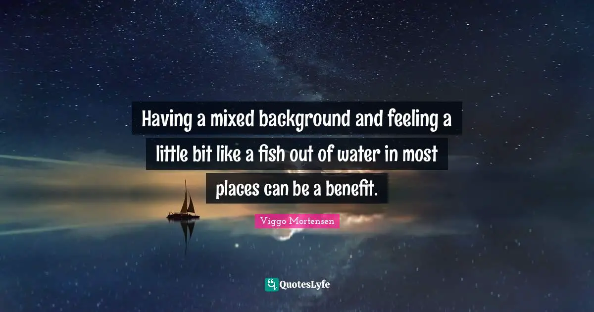 Having a mixed background and feeling a little bit like a fish out of water in most places can be a benefit.