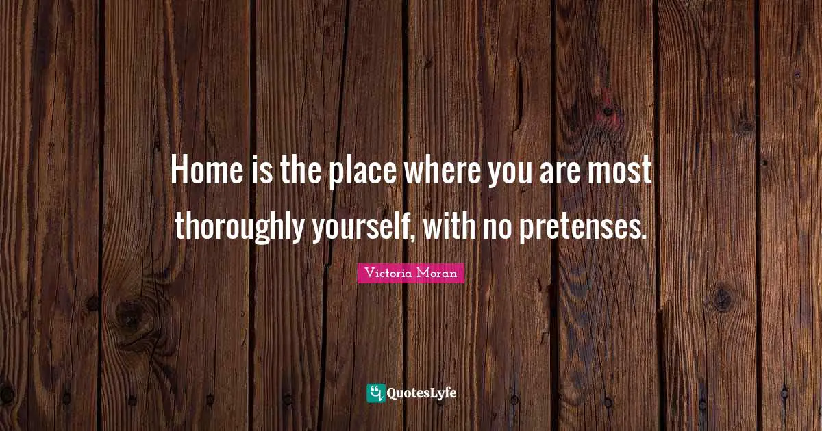 Home is the place where you are most thoroughly yourself, with no pretenses.