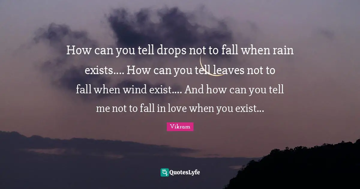 How can you tell drops not to fall when rain exists.... How can you tell leaves not to fall when wind exist.... And how can you tell me not to fall in love when you exist...
