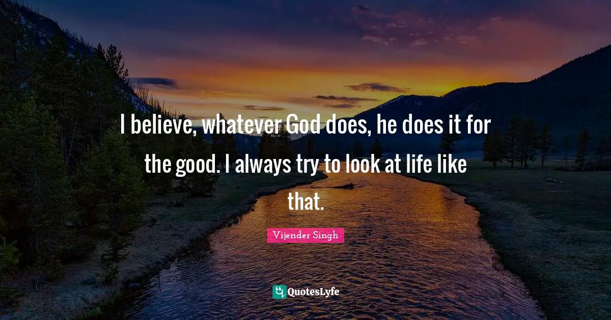 I believe, whatever God does, he does it for the good. I always try to look at life like that.