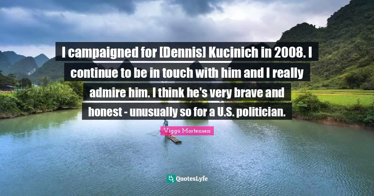 I campaigned for [Dennis] Kucinich in 2008. I continue to be in touch with him and I really admire him. I think he's very brave and honest - unusually so for a U.S. politician.