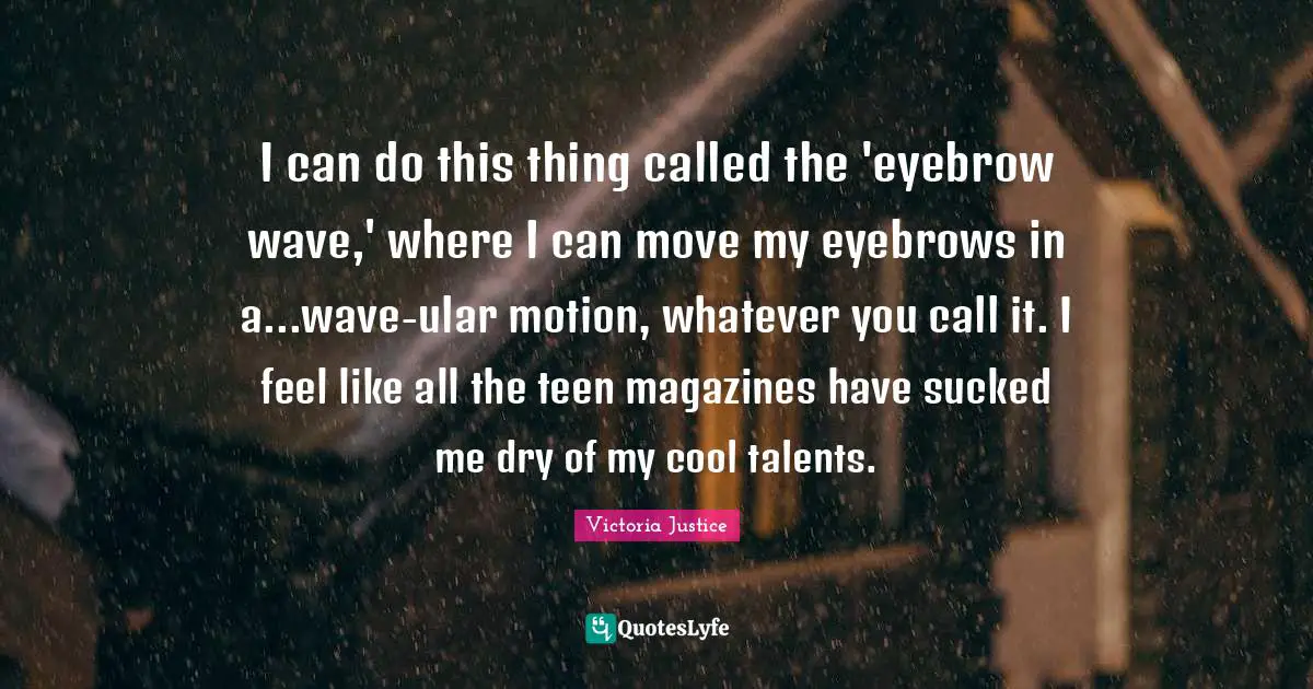 I can do this thing called the 'eyebrow wave,' where I can move my eyebrows in a...wave-ular motion, whatever you call it. I feel like all the teen magazines have sucked me dry of my cool talents.
