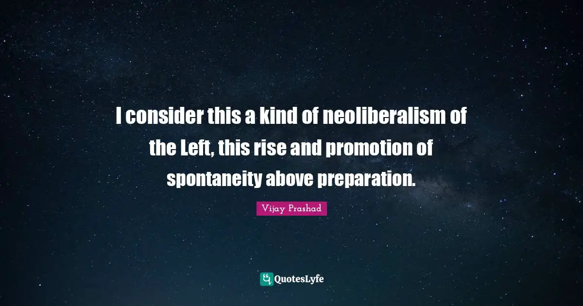 I consider this a kind of neoliberalism of the Left, this rise and promotion of spontaneity above preparation.
