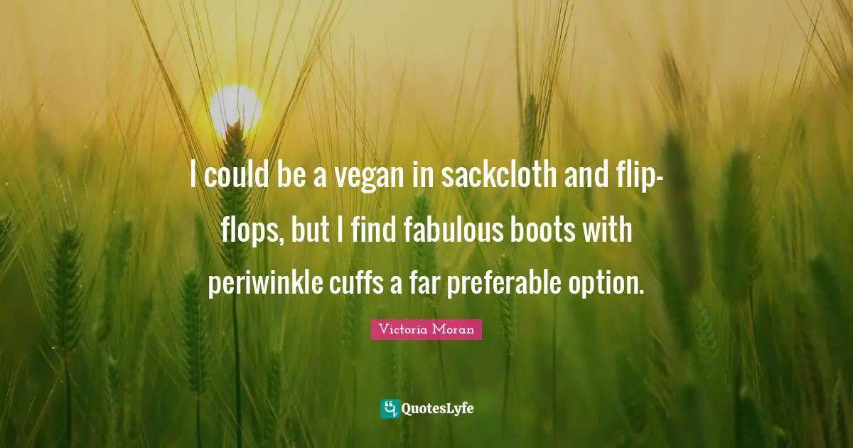 I could be a vegan in sackcloth and flip-flops, but I find fabulous boots with periwinkle cuffs a far preferable option.