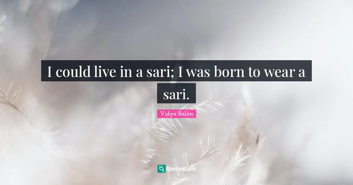 Born Quotes: "I could live in a sari; I was born to wear a sari."