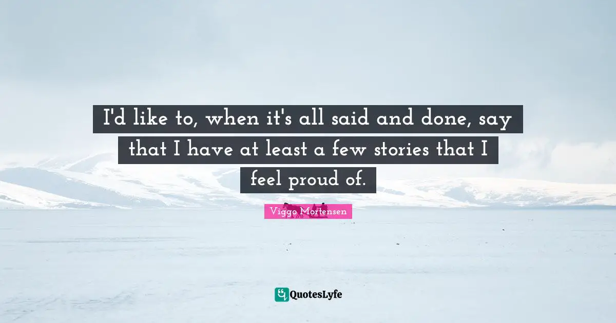Said And Done Quotes: "I'd like to, when it's all said and done, say that I have at least a few stories that I feel proud of."