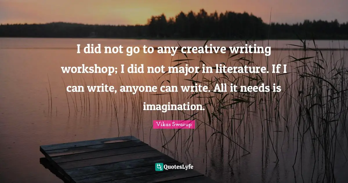 I did not go to any creative writing workshop; I did not major in literature. If I can write, anyone can write. All it needs is imagination.