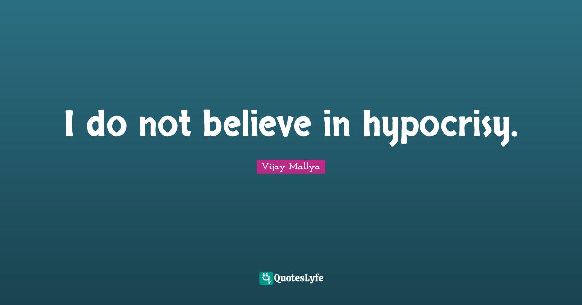 I do not believe in hypocrisy.